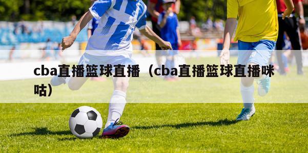 cba直播篮球直播（cba直播篮球直播咪咕）