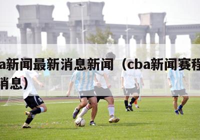 cba新闻最新消息新闻（cba新闻赛程最新消息）