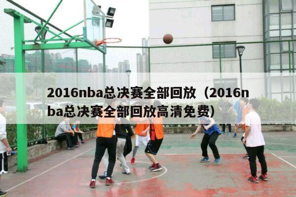 2016nba总决赛全部回放（2016nba总决赛全部回放高清免费）