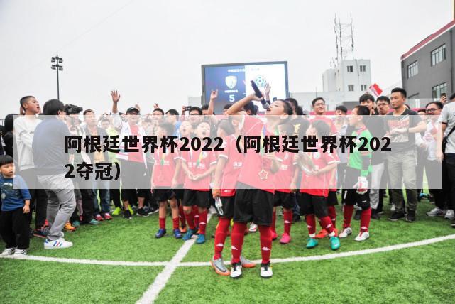 阿根廷世界杯2022（阿根廷世界杯2022夺冠）