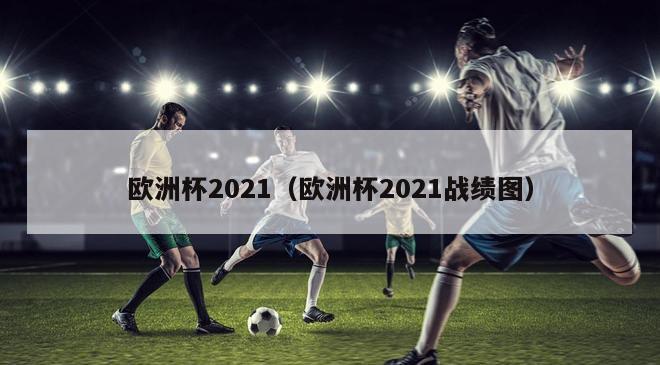 欧洲杯2021（欧洲杯2021战绩图）