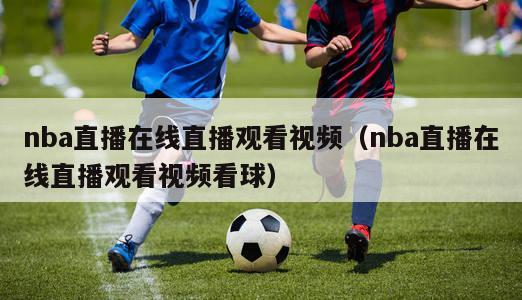 nba直播在线直播观看视频（nba直播在线直播观看视频看球）