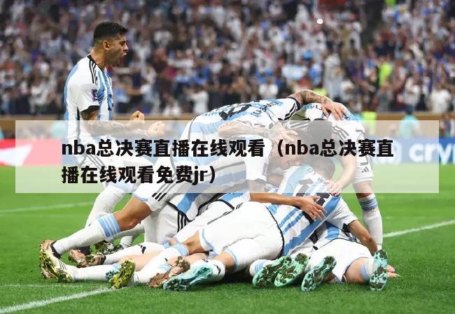 nba总决赛直播在线观看（nba总决赛直播在线观看免费jr）