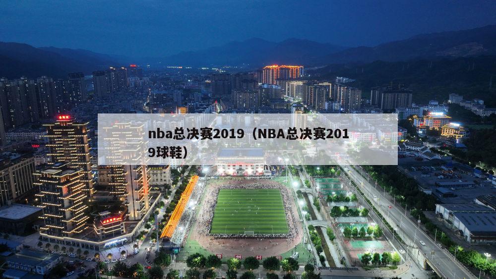 nba总决赛2019（NBA总决赛2019球鞋）