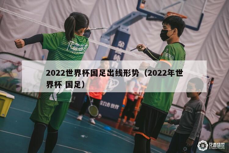 2022世界杯国足出线形势（2022年世界杯 国足）