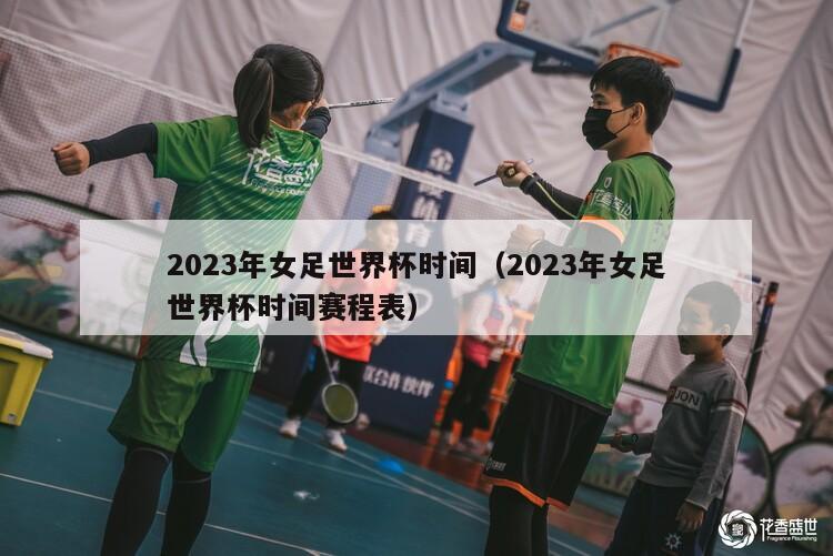 2023年女足世界杯时间（2023年女足世界杯时间赛程表）