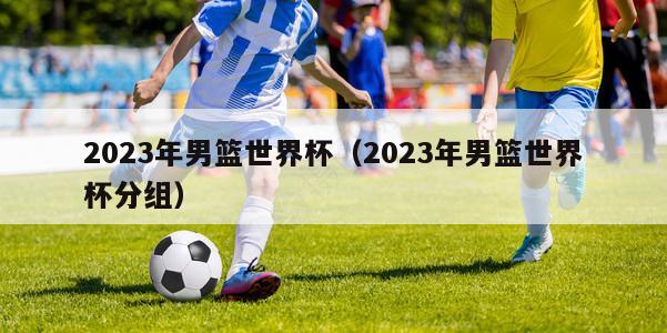 2023年男篮世界杯（2023年男篮世界杯分组）