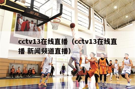 cctv13在线直播（cctv13在线直播 新闻频道直播）