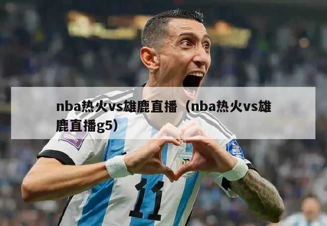 nba热火vs雄鹿直播（nba热火vs雄鹿直播g5）