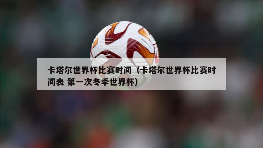 卡塔尔世界杯比赛时间（卡塔尔世界杯比赛时间表 第一次冬季世界杯）