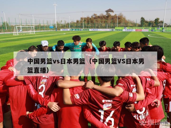 中国男篮vs日本男篮（中国男篮VS日本男篮直播）