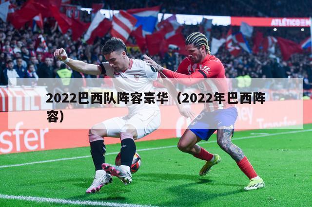 2022巴西队阵容豪华（2022年巴西阵容）