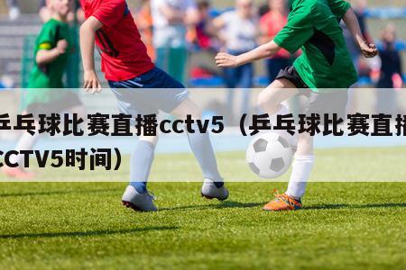 乒乓球比赛直播cctv5（乒乓球比赛直播CCTV5时间）