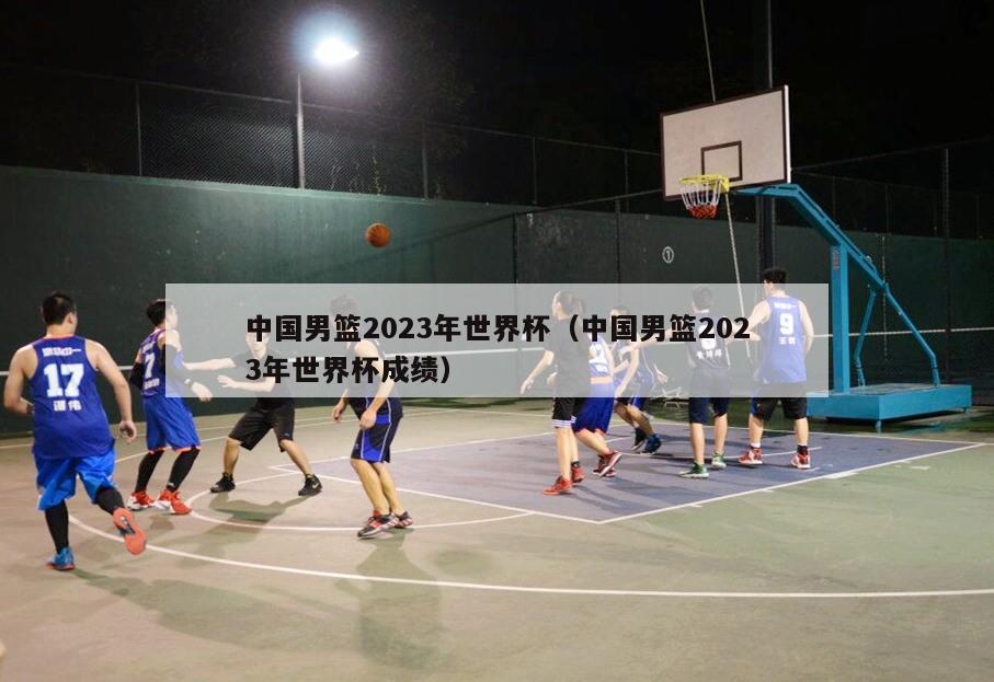 中国男篮2023年世界杯（中国男篮2023年世界杯成绩）