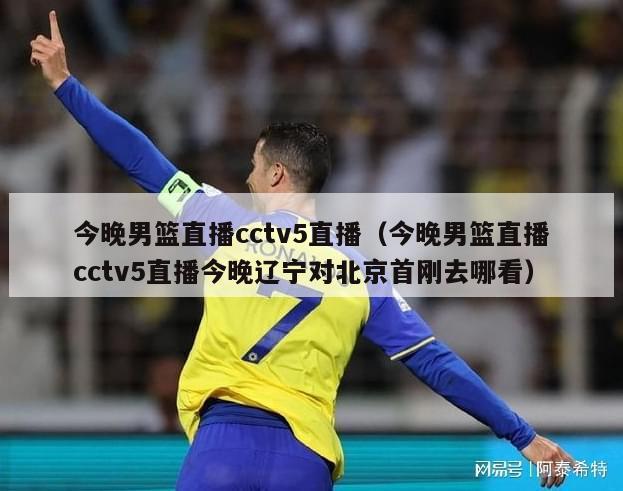 今晚男篮直播cctv5直播（今晚男篮直播cctv5直播今晚辽宁对北京首刚去哪看）