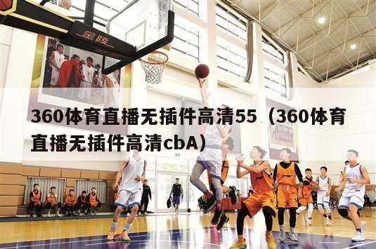 360体育直播无插件高清55（360体育直播无插件高清cbA）