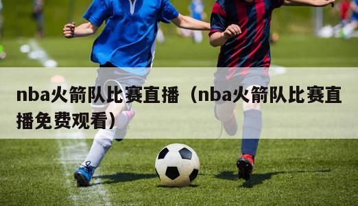 nba火箭队比赛直播（nba火箭队比赛直播免费观看）