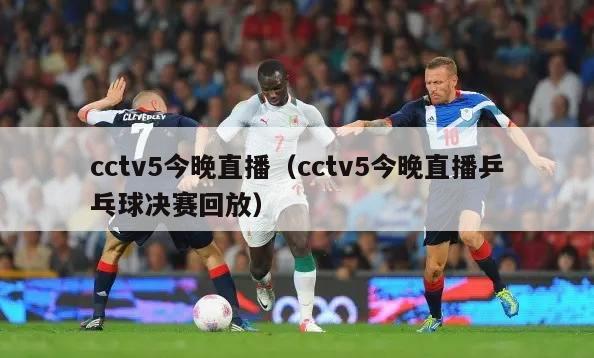 cctv5今晚直播（cctv5今晚直播乒乓球决赛回放）