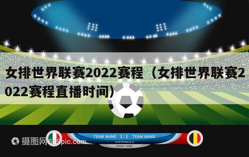 女排世界联赛2022赛程（女排世界联赛2022赛程直播时间）