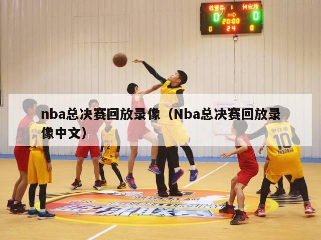 nba总决赛回放录像（Nba总决赛回放录像中文）