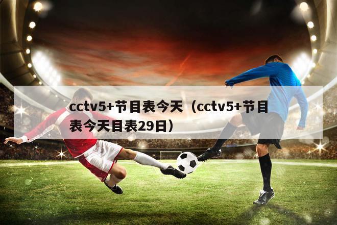 cctv5+节目表今天（cctv5+节目表今天目表29日）