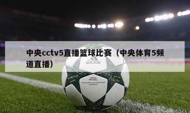 中央cctv5直播篮球比赛（中央体育5频道直播）