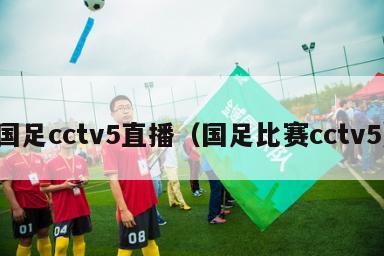 国足cctv5直播（国足比赛cctv5）