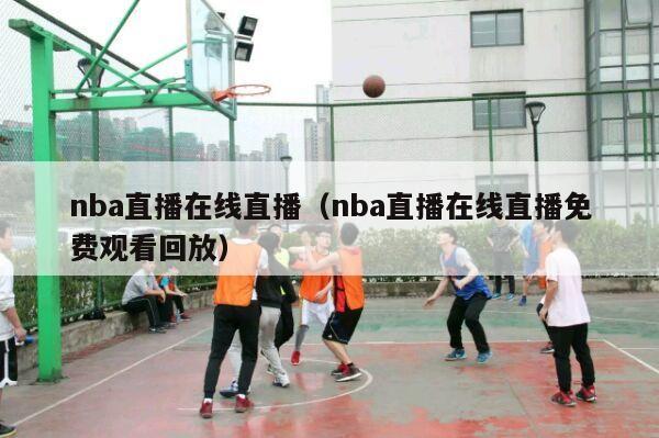 nba直播在线直播（nba直播在线直播免费观看回放）