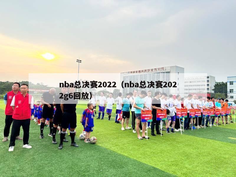 nba总决赛2022（nba总决赛2022g6回放）