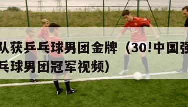 中国队获乒乓球男团金牌（30!中国强势夺得乒乓球男团冠军视频）