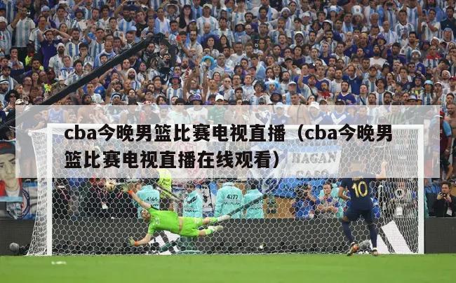 cba今晚男篮比赛电视直播（cba今晚男篮比赛电视直播在线观看）