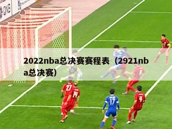 2022nba总决赛赛程表（2921nba总决赛）