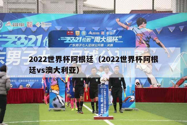 2022世界杯阿根廷（2022世界杯阿根廷vs澳大利亚）