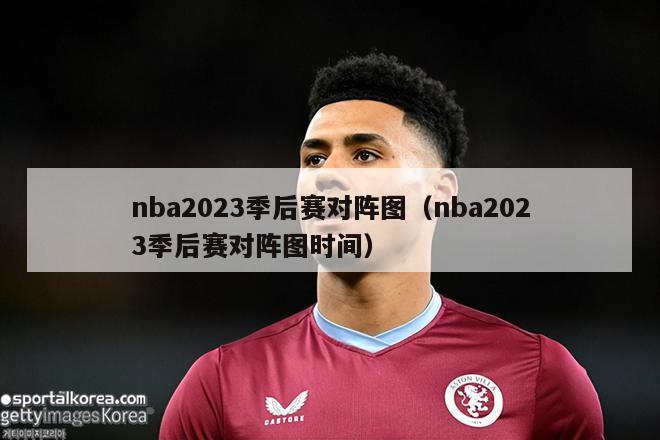 nba2023季后赛对阵图（nba2023季后赛对阵图时间）