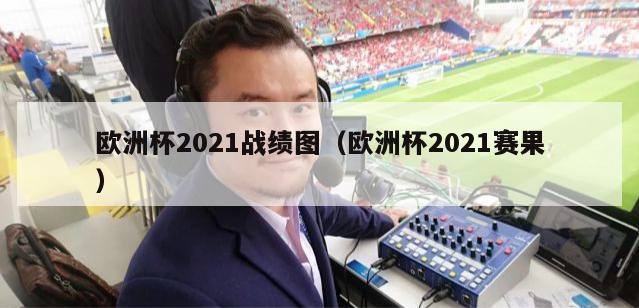 欧洲杯2021战绩图（欧洲杯2021赛果）