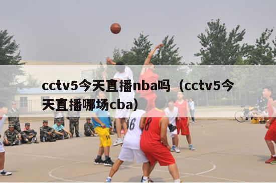 cctv5今天直播nba吗（cctv5今天直播哪场cba）