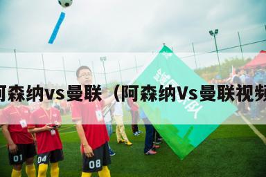 阿森纳vs曼联（阿森纳Vs曼联视频）