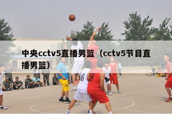 中央cctv5直播男篮（cctv5节目直播男篮）