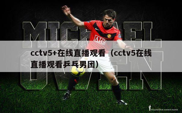 cctv5+在线直播观看（cctv5在线直播观看乒乓男团）