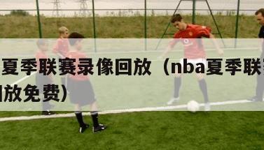 nba夏季联赛录像回放（nba夏季联赛录像回放免费）