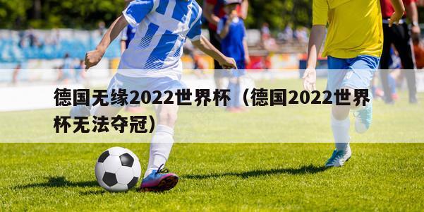 德国无缘2022世界杯（德国2022世界杯无法夺冠）