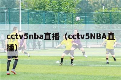 cctv5nba直播（cctv5NBA直播）