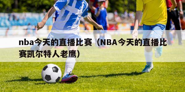 nba今天的直播比赛（NBA今天的直播比赛凯尔特人老鹰）