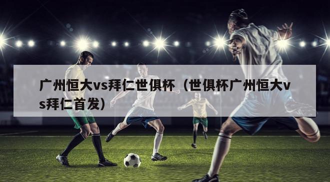 广州恒大vs拜仁世俱杯（世俱杯广州恒大vs拜仁首发）