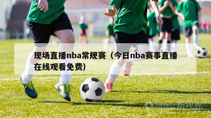 现场直播nba常规赛（今日nba赛事直播在线观看免费）