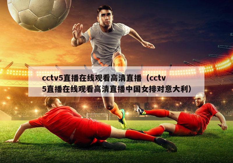 cctv5直播在线观看高清直播（cctv5直播在线观看高清直播中国女排对意大利）