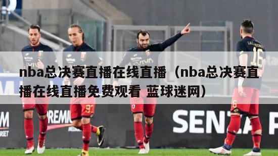 nba总决赛直播在线直播（nba总决赛直播在线直播免费观看 蓝球迷网）