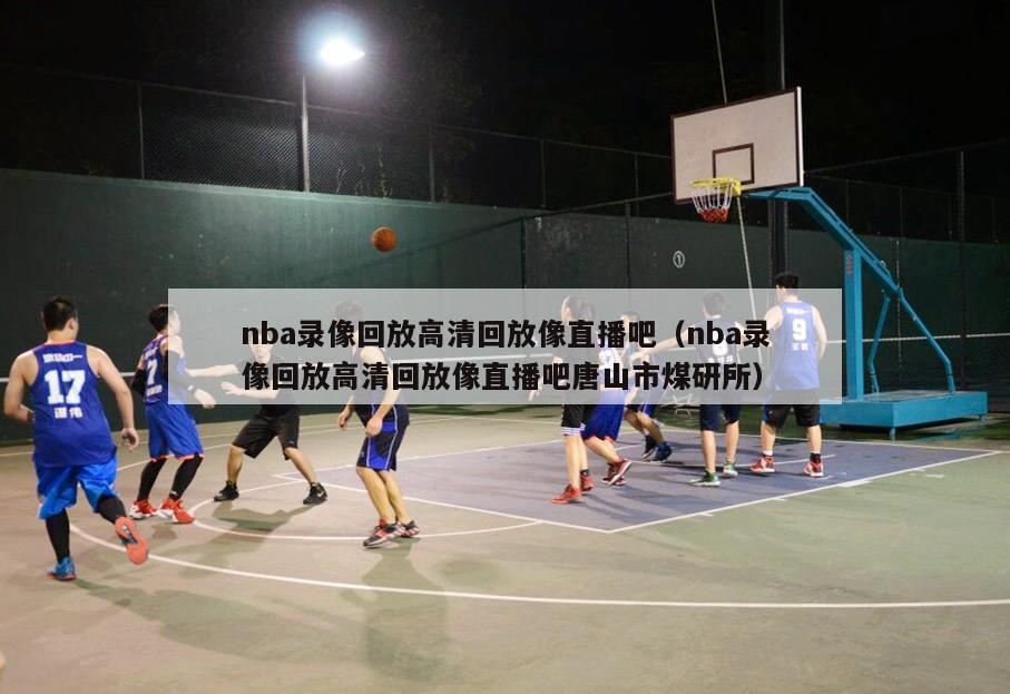 nba录像回放高清回放像直播吧（nba录像回放高清回放像直播吧唐山市煤研所）