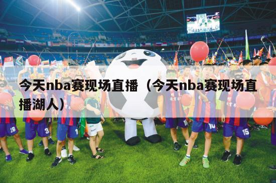 今天nba赛现场直播（今天nba赛现场直播湖人）