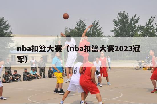 nba扣篮大赛（nba扣篮大赛2023冠军）